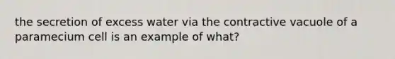 the secretion of excess water via the contractive vacuole of a paramecium cell is an example of what?