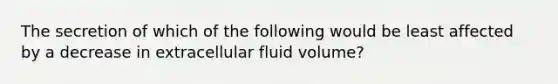 The secretion of which of the following would be least affected by a decrease in extracellular fluid volume?