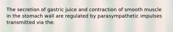 The secretion of gastric juice and contraction of smooth muscle in the stomach wall are regulated by parasympathetic impulses transmitted via the: