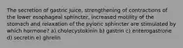 The secretion of gastric juice, strengthening of contractions of the lower esophageal sphincter, increased motility of the stomach and relaxation of the pyloric sphincter are stimulated by which hormone? a) cholecystokinin b) gastrin c) enterogastrone d) secretin e) ghrelin