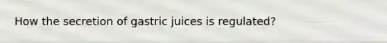 How the secretion of gastric juices is regulated?