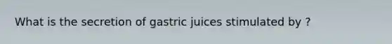 What is the secretion of gastric juices stimulated by ?