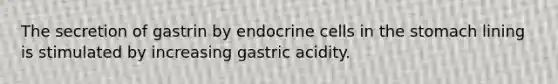 The secretion of gastrin by endocrine cells in the stomach lining is stimulated by increasing gastric acidity.