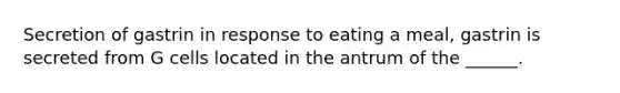 Secretion of gastrin in response to eating a meal, gastrin is secreted from G cells located in the antrum of the ______.