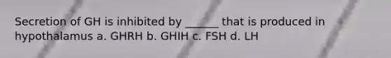 Secretion of GH is inhibited by ______ that is produced in hypothalamus a. GHRH b. GHIH c. FSH d. LH