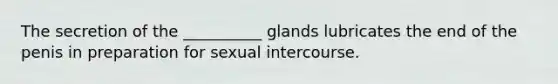 The secretion of the __________ glands lubricates the end of the penis in preparation for sexual intercourse.