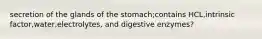 secretion of the glands of the stomach;contains HCL,intrinsic factor,water,electrolytes, and digestive enzymes?