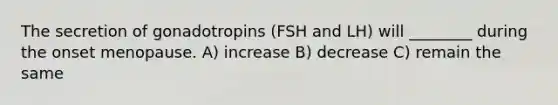 The secretion of gonadotropins (FSH and LH) will ________ during the onset menopause. A) increase B) decrease C) remain the same