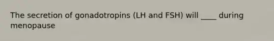 The secretion of gonadotropins (LH and FSH) will ____ during menopause