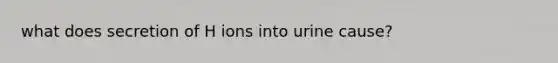 what does secretion of H ions into urine cause?