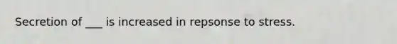 Secretion of ___ is increased in repsonse to stress.