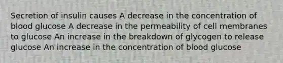 Secretion of insulin causes A decrease in the concentration of blood glucose A decrease in the permeability of cell membranes to glucose An increase in the breakdown of glycogen to release glucose An increase in the concentration of blood glucose