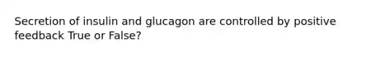 Secretion of insulin and glucagon are controlled by positive feedback True or False?