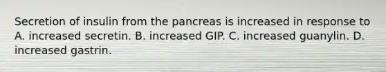 Secretion of insulin from <a href='https://www.questionai.com/knowledge/kITHRba4Cd-the-pancreas' class='anchor-knowledge'>the pancreas</a> is increased in response to A. increased secretin. B. increased GIP. C. increased guanylin. D. increased gastrin.