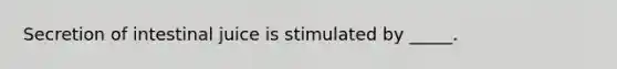 Secretion of intestinal juice is stimulated by _____.