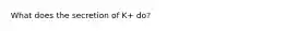 What does the secretion of K+ do?