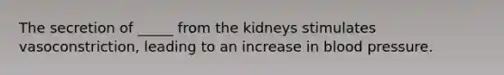 The secretion of _____ from the kidneys stimulates vasoconstriction, leading to an increase in blood pressure.