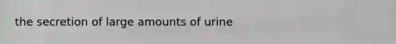 the secretion of large amounts of urine