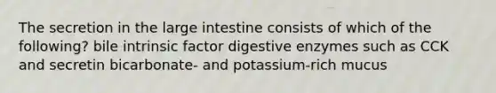 The secretion in the large intestine consists of which of the following? bile intrinsic factor digestive enzymes such as CCK and secretin bicarbonate- and potassium-rich mucus