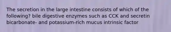 The secretion in the large intestine consists of which of the following? bile digestive enzymes such as CCK and secretin bicarbonate- and potassium-rich mucus intrinsic factor