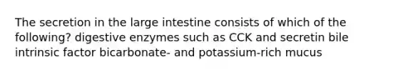 The secretion in the large intestine consists of which of the following? digestive enzymes such as CCK and secretin bile intrinsic factor bicarbonate- and potassium-rich mucus