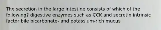 The secretion in the large intestine consists of which of the following? digestive enzymes such as CCK and secretin intrinsic factor bile bicarbonate- and potassium-rich mucus