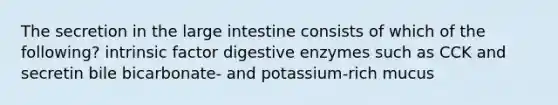 The secretion in the large intestine consists of which of the following? intrinsic factor digestive enzymes such as CCK and secretin bile bicarbonate- and potassium-rich mucus