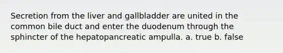 Secretion from the liver and gallbladder are united in the common bile duct and enter the duodenum through the sphincter of the hepatopancreatic ampulla. a. true b. false