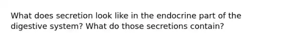 What does secretion look like in the endocrine part of the digestive system? What do those secretions contain?