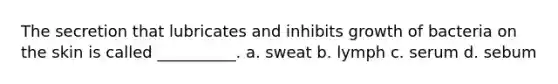 The secretion that lubricates and inhibits growth of bacteria on the skin is called __________. a. sweat b. lymph c. serum d. sebum