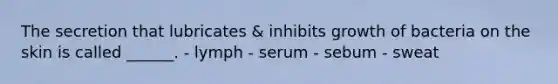 The secretion that lubricates & inhibits growth of bacteria on the skin is called ______. - lymph - serum - sebum - sweat