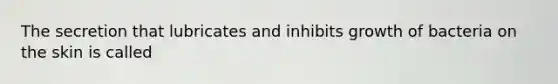 The secretion that lubricates and inhibits growth of bacteria on the skin is called