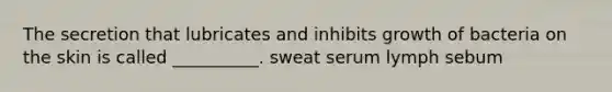 The secretion that lubricates and inhibits growth of bacteria on the skin is called __________. sweat serum lymph sebum