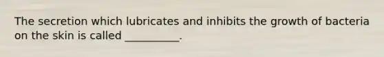 The secretion which lubricates and inhibits the growth of bacteria on the skin is called __________.