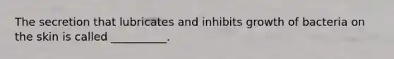 The secretion that lubricates and inhibits growth of bacteria on the skin is called __________.