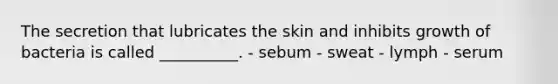 The secretion that lubricates the skin and inhibits growth of bacteria is called __________. - sebum - sweat - lymph - serum