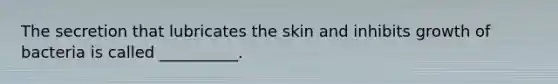 The secretion that lubricates the skin and inhibits growth of bacteria is called __________.