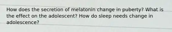 How does the secretion of melatonin change in puberty? What is the effect on the adolescent? How do sleep needs change in adolescence?