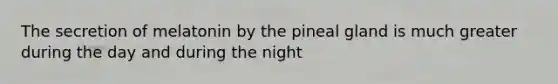 The secretion of melatonin by the pineal gland is much greater during the day and during the night