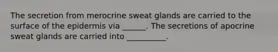 The secretion from merocrine sweat glands are carried to the surface of the epidermis via ______. The secretions of apocrine sweat glands are carried into __________.