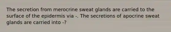 The secretion from merocrine sweat glands are carried to the surface of <a href='https://www.questionai.com/knowledge/kBFgQMpq6s-the-epidermis' class='anchor-knowledge'>the epidermis</a> via -. The secretions of apocrine sweat glands are carried into -?