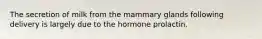 The secretion of milk from the mammary glands following delivery is largely due to the hormone prolactin.