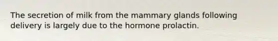 The secretion of milk from the mammary glands following delivery is largely due to the hormone prolactin.