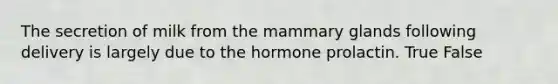 The secretion of milk from the mammary glands following delivery is largely due to the hormone prolactin. True False