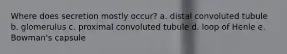 Where does secretion mostly occur? a. distal convoluted tubule b. glomerulus c. proximal convoluted tubule d. loop of Henle e. Bowman's capsule