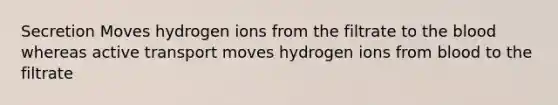 Secretion Moves hydrogen ions from the filtrate to the blood whereas active transport moves hydrogen ions from blood to the filtrate