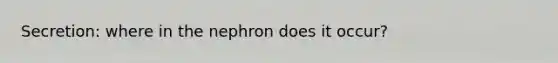 Secretion: where in the nephron does it occur?