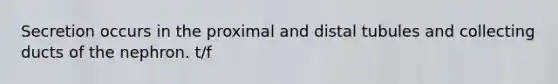 Secretion occurs in the proximal and distal tubules and collecting ducts of the nephron. t/f