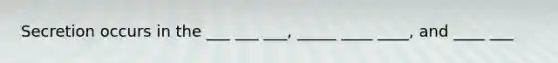 Secretion occurs in the ___ ___ ___, _____ ____ ____, and ____ ___