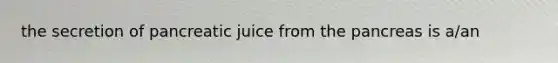 the secretion of pancreatic juice from the pancreas is a/an